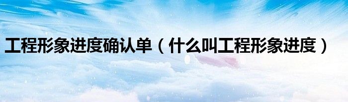 工程形象進(jìn)度確認(rèn)單（什么叫工程形象進(jìn)度）