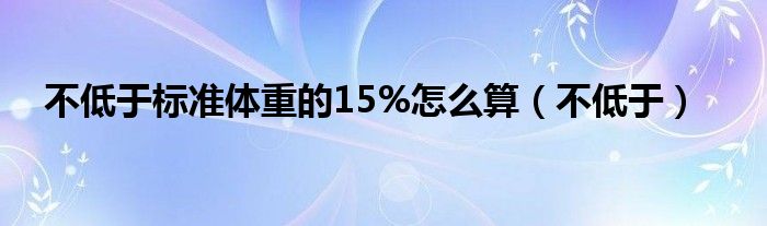 不低于標(biāo)準(zhǔn)體重的15%怎么算（不低于）