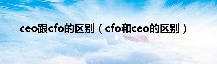 ceo跟cfo的區(qū)別（cfo和ceo的區(qū)別）
