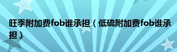 旺季附加費(fèi)fob誰承擔(dān)（低硫附加費(fèi)fob誰承擔(dān)）