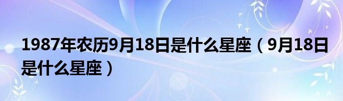 1987年農(nóng)歷9月18日是什么星座（9月18日是什么星座）