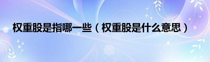 權(quán)重股是指哪一些（權(quán)重股是什么意思）