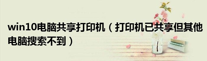 win10電腦共享打印機（打印機已共享但其他電腦搜索不到）