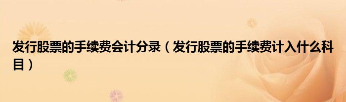 發(fā)行股票的手續(xù)費(fèi)會計(jì)分錄（發(fā)行股票的手續(xù)費(fèi)計(jì)入什么科目）