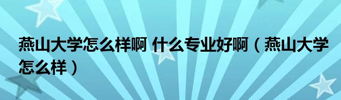 燕山大學(xué)怎么樣啊 什么專業(yè)好?。ㄑ嗌酱髮W(xué)怎么樣）