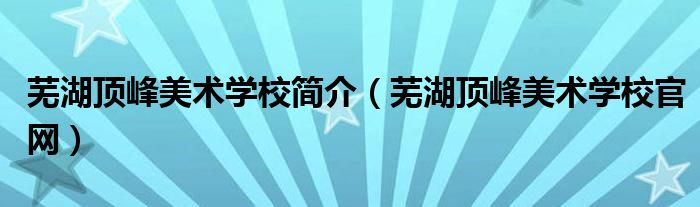 蕪湖頂峰美術(shù)學校簡介（蕪湖頂峰美術(shù)學校官網(wǎng)）