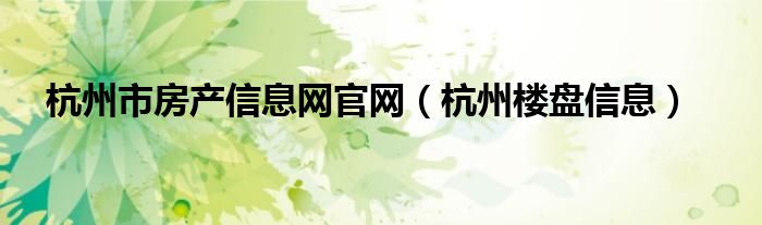 杭州市房產(chǎn)信息網(wǎng)官網(wǎng)（杭州樓盤信息）