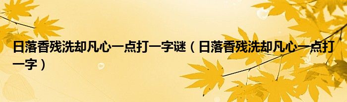 日落香殘洗卻凡心一點(diǎn)打一字謎（日落香殘洗卻凡心一點(diǎn)打一字）