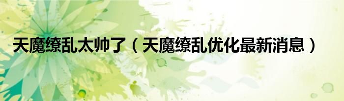 天魔繚亂太帥了（天魔繚亂優(yōu)化最新消息）