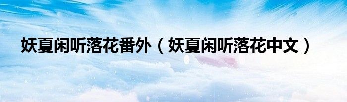 妖夏閑聽(tīng)落花番外（妖夏閑聽(tīng)落花中文）