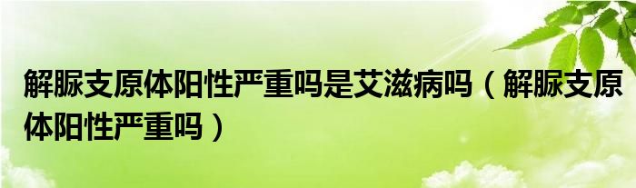 解脲支原體陽性嚴(yán)重嗎是艾滋病嗎（解脲支原體陽性嚴(yán)重嗎）