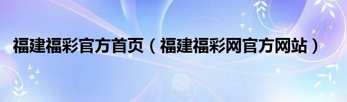 福建福彩官方首頁（福建福彩網(wǎng)官方網(wǎng)站）