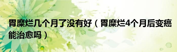 胃糜爛幾個月了沒有好（胃糜爛4個月后變癌能治愈嗎）