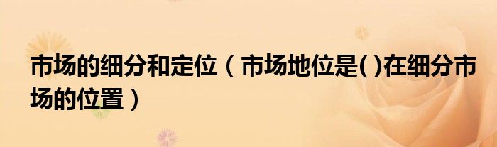 市場的細分和定位（市場地位是( )在細分市場的位置）