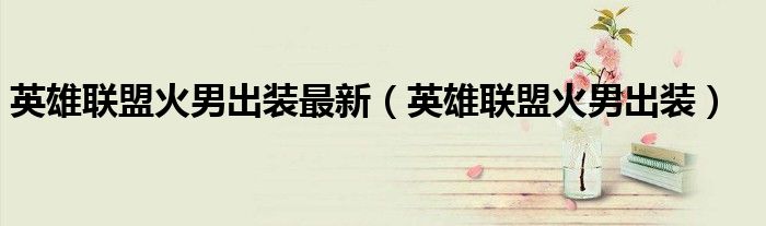 英雄聯(lián)盟火男出裝最新（英雄聯(lián)盟火男出裝）