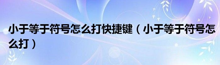 小于等于符號(hào)怎么打快捷鍵（小于等于符號(hào)怎么打）