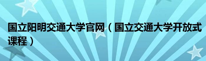 國立陽明交通大學(xué)官網(wǎng)（國立交通大學(xué)開放式課程）