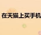 在天貓上買手機(jī)可靠嗎（網(wǎng)購手機(jī)如何驗(yàn)貨）