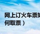網(wǎng)上訂火車票如何取票視頻（網(wǎng)上訂火車票如何取票）