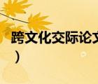 跨文化交際論文總結(jié)（跨文化交際論文如何寫(xiě)）