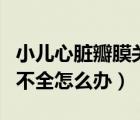 小兒心臟瓣膜關(guān)閉不全怎么辦（心臟瓣膜關(guān)閉不全怎么辦）