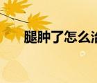 腿腫了怎么治療好（腿腫了怎么治療）