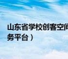 山東省學(xué)校創(chuàng)客空間服務(wù)平臺(tái)賬號(hào)（山東省學(xué)校創(chuàng)客空間服務(wù)平臺(tái)）