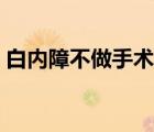 白內(nèi)障不做手術(shù)可以嗎（白內(nèi)障可以治愈嗎）