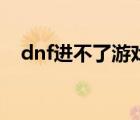 dnf進不了游戲為什么（dnf進不了游戲）
