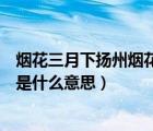 煙花三月下?lián)P州煙花三月是什么意思（煙花三月下?lián)P州煙花是什么意思）