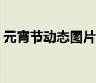 元宵節(jié)動(dòng)態(tài)圖片帶字祝福（元宵節(jié)動(dòng)態(tài)圖片）
