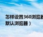 怎樣設(shè)置360瀏覽器為默認瀏覽器（怎么把360瀏覽器設(shè)為默認瀏覽器）