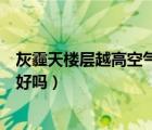 灰霾天樓層越高空氣越好嗎為什么（灰霾天樓層越高空氣越好嗎）