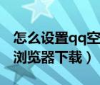 怎么設(shè)置qq空間用別的瀏覽器打開（qq空間瀏覽器下載）