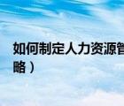 如何制定人力資源管理戰(zhàn)略問號（如何制定人力資源管理戰(zhàn)略）