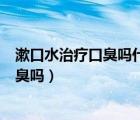 漱口水治療口臭嗎什么漱口水對口臭效果好（漱口水治療口臭嗎）