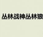 叢林戰(zhàn)神叢林狼小說(shuō)百度（叢林戰(zhàn)神叢林狼）