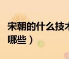 宋朝的什么技術(shù)領(lǐng)先（宋朝領(lǐng)先世界的技術(shù)有哪些）
