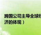 跨國(guó)公司主導(dǎo)全球經(jīng)濟(jì)的體現(xiàn)有哪些（跨國(guó)公司主導(dǎo)全球經(jīng)濟(jì)的體現(xiàn)）