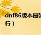 dnf86版本最強(qiáng)土豪職業(yè)（dnf86版本職業(yè)排行）