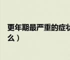 更年期最嚴重的癥狀有哪些（更年期最嚴重的癥狀特征是什么）