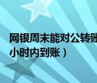網(wǎng)銀周末能對(duì)公轉(zhuǎn)賬嗎（周末雙休日網(wǎng)銀跨行轉(zhuǎn)賬能否在24小時(shí)內(nèi)到賬）