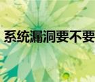 系統(tǒng)漏洞要不要修復(fù)（系統(tǒng)漏洞有必要修復(fù)）
