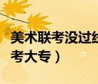 美術(shù)聯(lián)考沒過線如何報考大專（中專生如何報考大專）