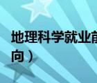 地理科學(xué)就業(yè)前景好嗎（地理科學(xué)專(zhuān)業(yè)就業(yè)方向）