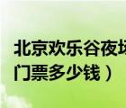 北京歡樂谷夜場門票多少錢一張（北京歡樂谷門票多少錢）