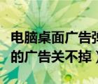 電腦桌面廣告彈窗太多怎么徹底關(guān)閉（桌面上的廣告關(guān)不掉）