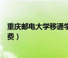 重慶郵電大學移通學院學費好高（重慶郵電大學移通學院學費）