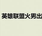 英雄聯(lián)盟火男出裝最新（英雄聯(lián)盟火男出裝）