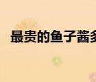 最貴的魚子醬多少錢（魚子醬多少錢一斤）
